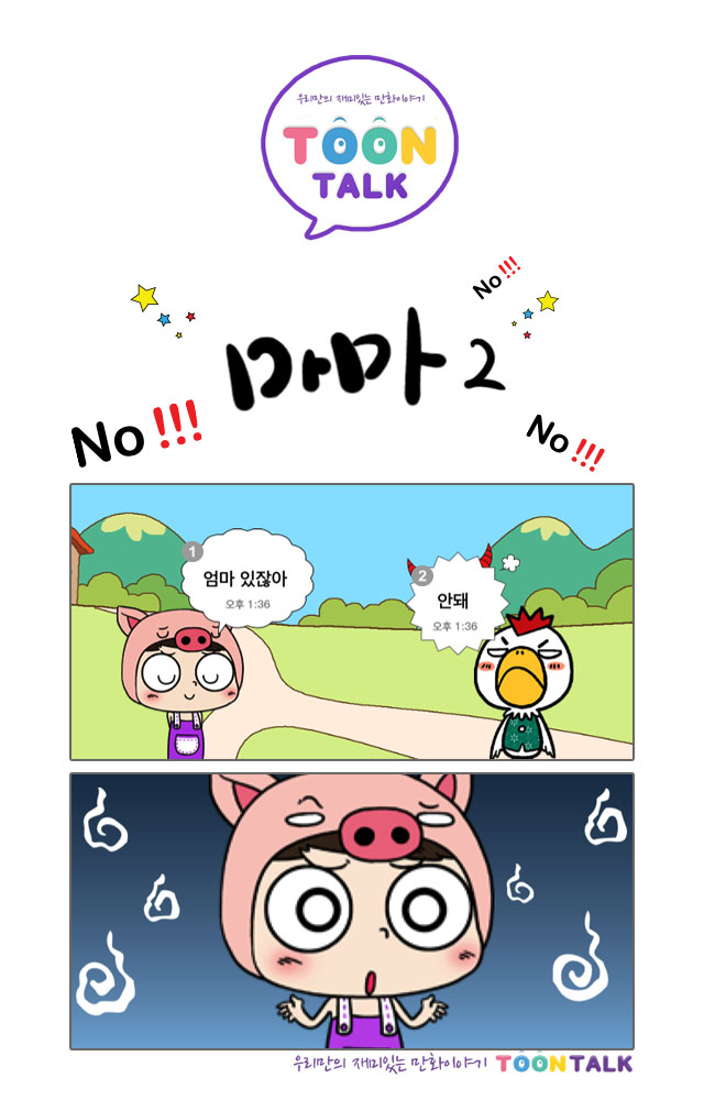 우리만의 재미있는 만화이야기! TOON TALK, No!!! 마마2 No!!!. 화면1의 내용입니다. 돼지 탈을 쓰고 있는 캐릭터(자식) : 엄마 있잖아. (오후 1시 36분). 닭 캐릭터(엄마) : 안돼(오후 1시 36분). 화면 2의 내용입니다. (난감한 표정을 짓는 자식 캐릭터). 우리만의 재미있는 만화 이야기 TOON TALK.